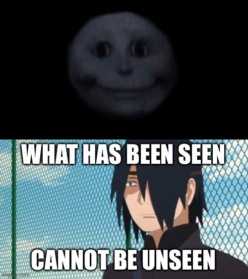 You don’t wanna see this… | WHAT HAS BEEN SEEN; CANNOT BE UNSEEN | image tagged in creepy face,what has been seen cannot be unseen sasuke edition,what has been seen cannot be unseen,memes,sasuke,naruto shippuden | made w/ Imgflip meme maker