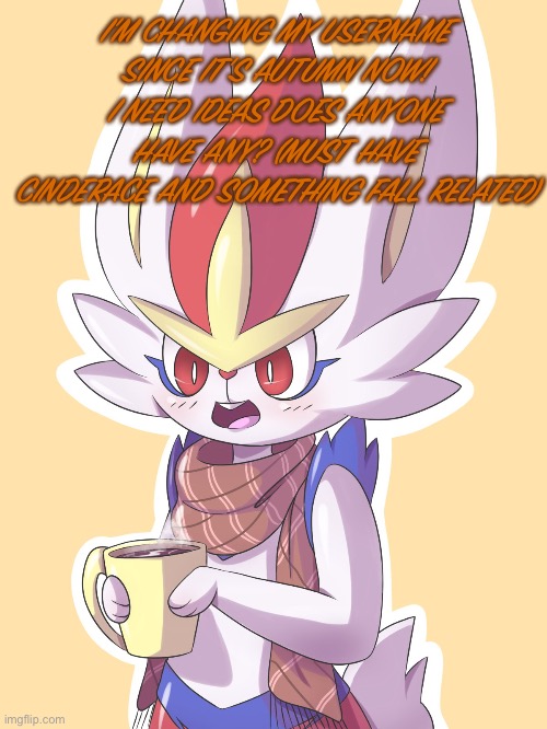 I’M CHANGING MY USERNAME SINCE IT’S AUTUMN NOW! I NEED IDEAS DOES ANYONE HAVE ANY? (MUST HAVE CINDERACE AND SOMETHING FALL RELATED) | image tagged in username change | made w/ Imgflip meme maker