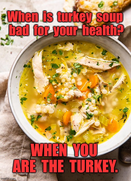 Turkey Soup | When  is  turkey  soup  bad  for  your  health? WHEN  YOU  ARE  THE  TURKEY. | image tagged in turkey soup,bad for,health,you are the turkey,dark humour | made w/ Imgflip meme maker