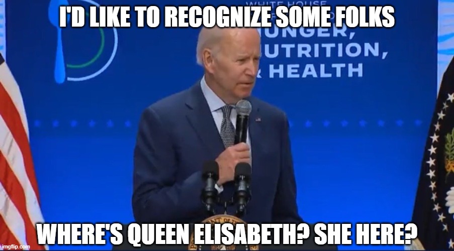 Sharp as a tack, this one | I'D LIKE TO RECOGNIZE SOME FOLKS; WHERE'S QUEEN ELISABETH? SHE HERE? | image tagged in biden confused,democrats,liberals,woke,dementia,senile | made w/ Imgflip meme maker