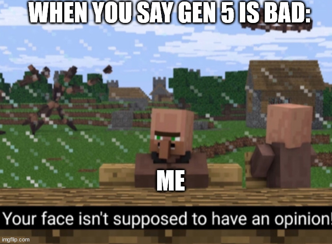 Your face isn’t supposed to have an opinion | WHEN YOU SAY GEN 5 IS BAD:; ME | image tagged in your face isn t supposed to have an opinion | made w/ Imgflip meme maker