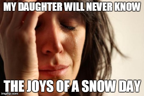 First World Problems Meme | MY DAUGHTER WILL NEVER KNOW THE JOYS OF A SNOW DAY | image tagged in memes,first world problems,AdviceAnimals | made w/ Imgflip meme maker
