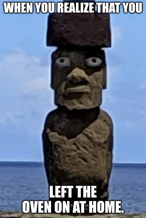 Eastern island "When you realized" statue. |  WHEN YOU REALIZE THAT YOU; LEFT THE OVEN ON AT HOME. | image tagged in that moment when you realize,when you realize | made w/ Imgflip meme maker
