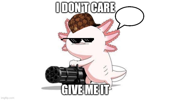 i want it | I DON'T CARE; GIVE ME IT | image tagged in axolotl gun | made w/ Imgflip meme maker