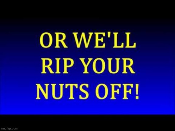 Or We'll rip your nuts off! | image tagged in or we'll rip your nuts off | made w/ Imgflip meme maker