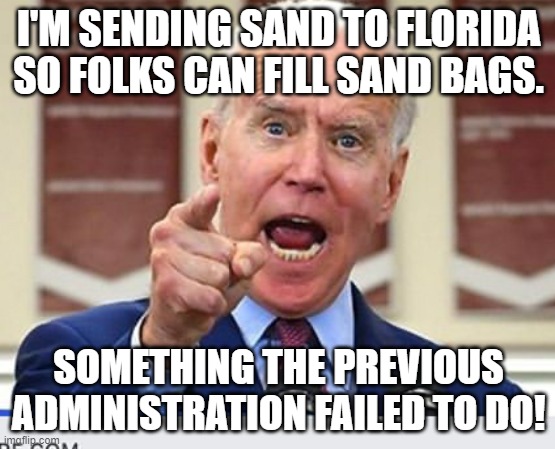 Joe Biden no malarkey | I'M SENDING SAND TO FLORIDA SO FOLKS CAN FILL SAND BAGS. SOMETHING THE PREVIOUS ADMINISTRATION FAILED TO DO! | image tagged in joe biden no malarkey | made w/ Imgflip meme maker