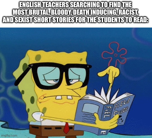 spongebob with glasses searching | ENGLISH TEACHERS SEARCHING TO FIND THE MOST BRUTAL, BLOODY, DEATH INDUCING, RACIST, AND SEXIST SHORT STORIES FOR THE STUDENTS TO READ: | image tagged in spongebob with glasses searching,school,english,teachers,funny,memes | made w/ Imgflip meme maker