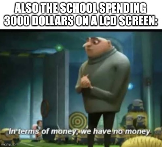 In terms of money | ALSO THE SCHOOL SPENDING 3000 DOLLARS ON A LCD SCREEN: | image tagged in in terms of money | made w/ Imgflip meme maker