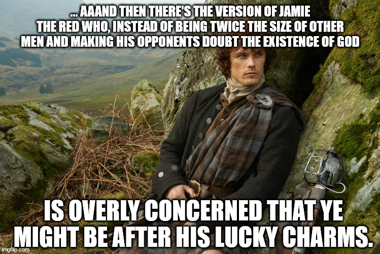 Jamie the Red Lucky Charms | ... AAAND THEN THERE'S THE VERSION OF JAMIE THE RED WHO, INSTEAD OF BEING TWICE THE SIZE OF OTHER MEN AND MAKING HIS OPPONENTS DOUBT THE EXISTENCE OF GOD; IS OVERLY CONCERNED THAT YE MIGHT BE AFTER HIS LUCKY CHARMS. | image tagged in outlander,scottish,haters,fanboy,books | made w/ Imgflip meme maker