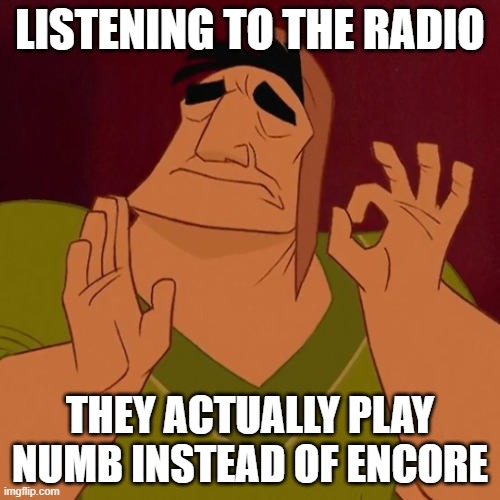 This is an actual mood folks. | LISTENING TO THE RADIO; THEY ACTUALLY PLAY NUMB INSTEAD OF ENCORE | image tagged in when x just right | made w/ Imgflip meme maker