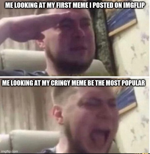 we all have seen our first meme | ME LOOKING AT MY FIRST MEME I POSTED ON IMGFLIP; ME LOOKING AT MY CRINGY MEME BE THE MOST POPULAR | image tagged in crying salute | made w/ Imgflip meme maker