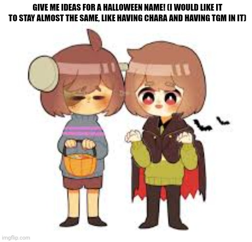 GIVE ME IDEAS FOR A HALLOWEEN NAME! (I WOULD LIKE IT TO STAY ALMOST THE SAME, LIKE HAVING CHARA AND HAVING TGM IN IT) | made w/ Imgflip meme maker