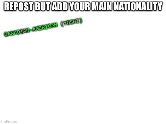 Blank White Template | REPOST BUT ADD YOUR MAIN NATIONALITY; CANADIAN-AMERICAN (YOSHI) | image tagged in blank white template | made w/ Imgflip meme maker