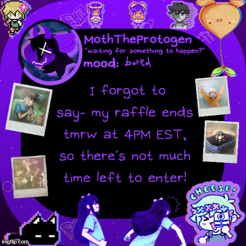 link to the raffle if anyone wants to enter last minute: https://imgflip.com/i/6uvwy8 | bored; I forgot to say- my raffle ends tmrw at 4PM EST, so there's not much time left to enter! | image tagged in moths omori temp | made w/ Imgflip meme maker