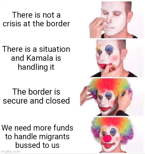 Democrats wanted funding in the Government spending bill to handle busses of migrants in Dem ran cities | There is not a crisis at the border; There is a situation
and Kamala is
handling it; The border is secure and closed; We need more funds
to handle migrants
bussed to us | image tagged in memes,clown applying makeup,democrats,biden,illegal immigrants | made w/ Imgflip meme maker