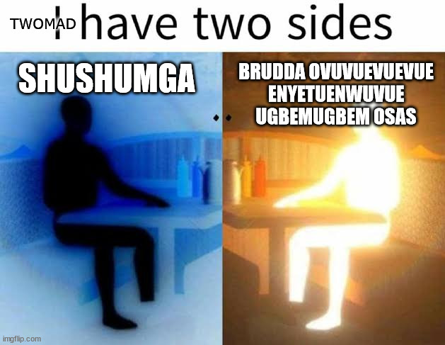 I have two sides | TWOMAD; SHUSHUMGA; BRUDDA OVUVUEVUEVUE ENYETUENWUVUE UGBEMUGBEM OSAS | image tagged in i have two sides | made w/ Imgflip meme maker