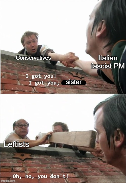 Fascism is never okay | Italian fascist PM; Conservatives; sister; Leftists | image tagged in i got you brother,conservative logic,fascism,italy,mussolini,socialism | made w/ Imgflip meme maker