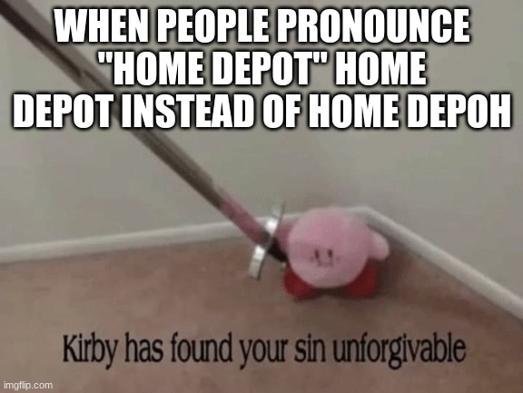 PRONOUNCE IT AS HOME DEPOH | WHEN PEOPLE PRONOUNCE "HOME DEPOT" HOME DEPOT INSTEAD OF HOME DEPOH | image tagged in kirby has found your sin unforgivable | made w/ Imgflip meme maker