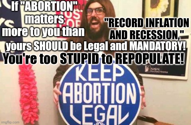 If You Vote Based On Abortion Over Record Inflation, You're Too Stupid To Repopulate! |  If "ABORTION" matters more to you than; "RECORD INFLATION AND RECESSION,"; yours SHOULD be Legal and MANDATORY! You're too STUPID to REPOPULATE! | image tagged in voting,abortion,record,inflation,economy,crisis | made w/ Imgflip meme maker