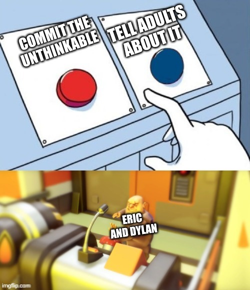 A Terrible High School Tragedy | TELL ADULTS ABOUT IT; COMMIT THE UNTHINKABLE; ERIC AND DYLAN | image tagged in maximilian button | made w/ Imgflip meme maker