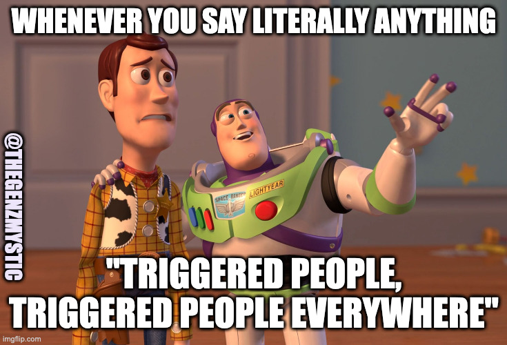 Triggered People Everywhere | WHENEVER YOU SAY LITERALLY ANYTHING; @THEGENZMYSTIC; "TRIGGERED PEOPLE, TRIGGERED PEOPLE EVERYWHERE" | image tagged in memes,x x everywhere,triggered,annoyed,loud,trending | made w/ Imgflip meme maker