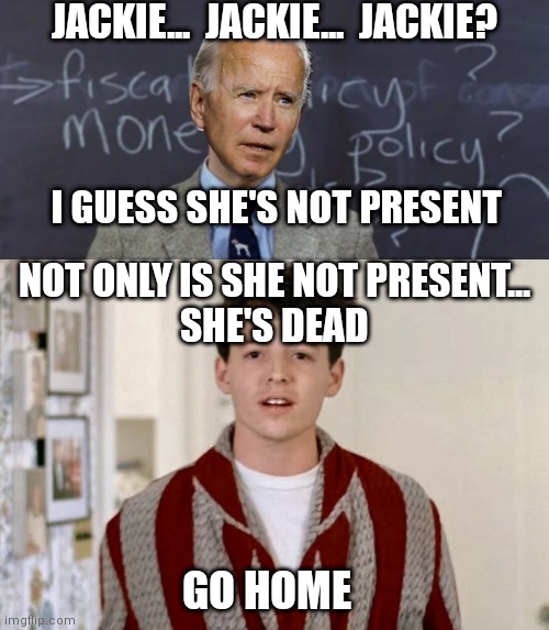 Another public gaffe...but don't worry. He's got this | JACKIE...  JACKIE...  JACKIE? I GUESS SHE'S NOT PRESENT; NOT ONLY IS SHE NOT PRESENT...
SHE'S DEAD; GO HOME | image tagged in bueller anyone,ferris bueller go home,biden,democrats,joe biden | made w/ Imgflip meme maker