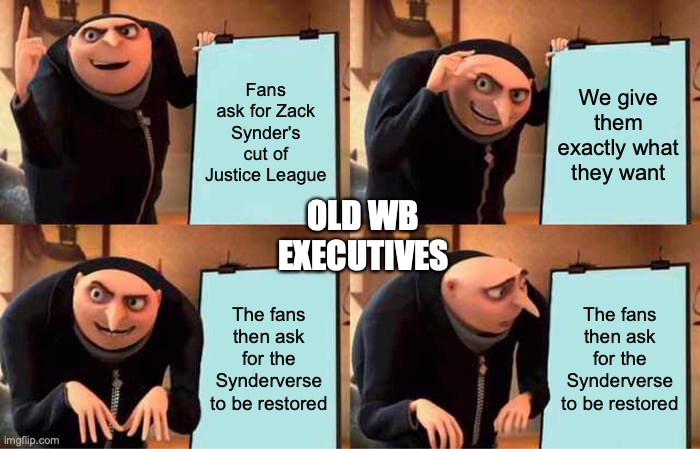 The Laughable Truth | Fans ask for Zack Synder's cut of Justice League; We give them exactly what they want; OLD WB EXECUTIVES; The fans then ask for the Synderverse to be restored; The fans then ask for the Synderverse to be restored | image tagged in memes,gru's plan,dc,warner bros | made w/ Imgflip meme maker