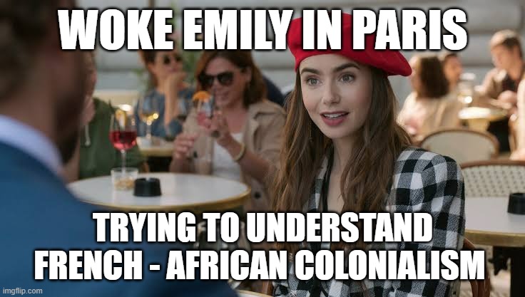 woke my yoke | WOKE EMILY IN PARIS; TRYING TO UNDERSTAND FRENCH - AFRICAN COLONIALISM | image tagged in emily in paris,africa | made w/ Imgflip meme maker