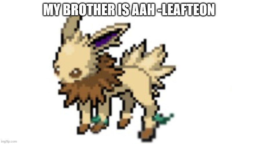 leafteon | MY BROTHER IS AAH -LEAFTEON | image tagged in leafteon | made w/ Imgflip meme maker