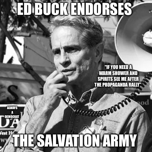 The Savior | ED BUCK ENDORSES; “IF YOU NEED A WARM SHOWER AND SPIRITS SEE ME AFTER THE PROPAGANDA RALLY”; ALWAYS A DEMOCRAT; THE SALVATION ARMY | image tagged in ed buck,savior,salvation,propaganda,democrat,rapist | made w/ Imgflip meme maker