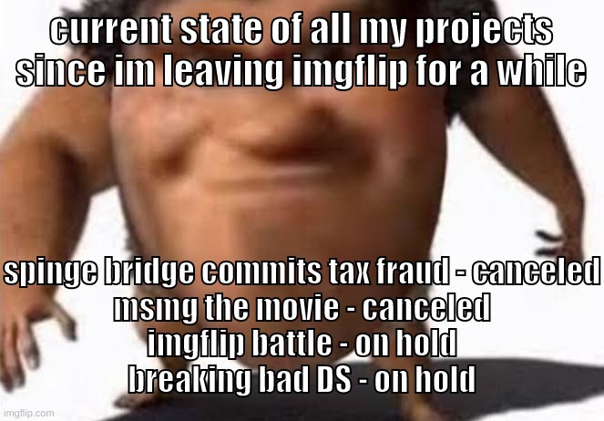 breaking bad DS is not canceled guys. do not worry. | current state of all my projects since im leaving imgflip for a while; spinge bridge commits tax fraud - canceled
msmg the movie - canceled
imgflip battle - on hold
breaking bad DS - on hold | image tagged in memes,funny,the grug,anyway bye everyone,im going away,see you all | made w/ Imgflip meme maker