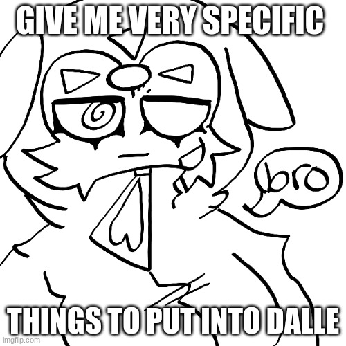 give give give | GIVE ME VERY SPECIFIC; THINGS TO PUT INTO DALLE | made w/ Imgflip meme maker