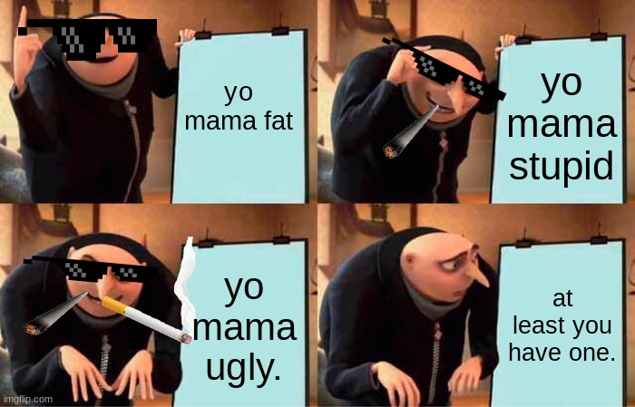 yo | yo mama fat; yo mama stupid; yo mama ugly. at least you have one. | image tagged in memes,gru's plan | made w/ Imgflip meme maker