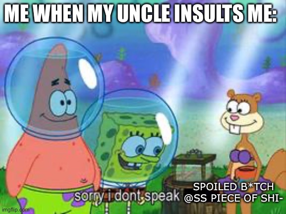 Sorry I don't speak ____ | ME WHEN MY UNCLE INSULTS ME:; SPOILED B*TCH @SS PIECE OF SHI- | image tagged in sorry i don't speak ____ | made w/ Imgflip meme maker
