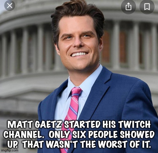 He went offline and left his channel open. | MATT GAETZ STARTED HIS TWITCH CHANNEL.  ONLY SIX PEOPLE SHOWED UP.  THAT WASN'T THE WORST OF IT. | image tagged in matt gaetz | made w/ Imgflip meme maker