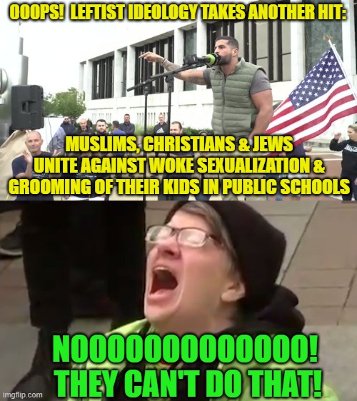 Yeah Leftists . . . they CAN do that. | OOOPS!  LEFTIST IDEOLOGY TAKES ANOTHER HIT:; MUSLIMS, CHRISTIANS & JEWS UNITE AGAINST WOKE SEXUALIZATION & GROOMING OF THEIR KIDS IN PUBLIC SCHOOLS; NOOOOOOOOOOOOO!  THEY CAN'T DO THAT! | image tagged in leftists | made w/ Imgflip meme maker