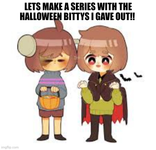 Halloween -Chara_TGM- and Frisk! | LETS MAKE A SERIES WITH THE HALLOWEEN BITTYS I GAVE OUT!! | image tagged in halloween -chara_tgm- and frisk | made w/ Imgflip meme maker