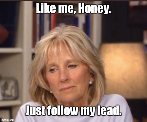 Jill Biden meme | Like me, Honey. Just follow my lead. | image tagged in jill biden meme | made w/ Imgflip meme maker