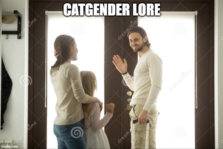 Dad leaving | CATGENDER LORE | image tagged in dad leaving | made w/ Imgflip meme maker