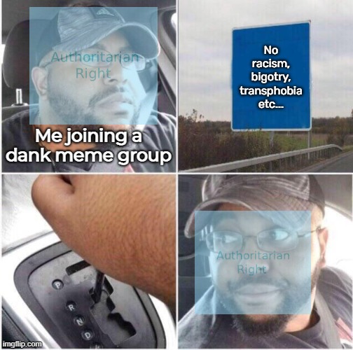 car reverse | No racism, bigotry, transphobia etc... Me joining a dank meme group | image tagged in car reverse | made w/ Imgflip meme maker