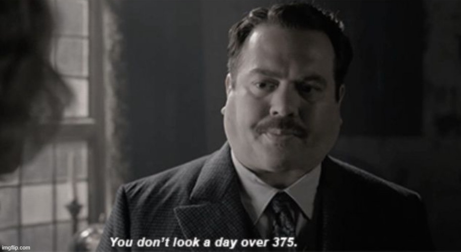 You don’t look a day over 375 | image tagged in you don t look a day over 375 | made w/ Imgflip meme maker