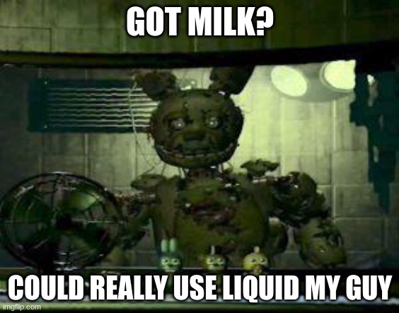 got milk | GOT MILK? COULD REALLY USE LIQUID MY GUY | image tagged in fnaf springtrap in window | made w/ Imgflip meme maker
