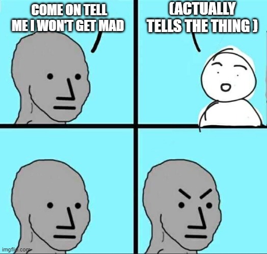 friends for real | (ACTUALLY TELLS THE THING ); COME ON TELL ME I WON'T GET MAD | image tagged in npc meme,so true memes,friends | made w/ Imgflip meme maker