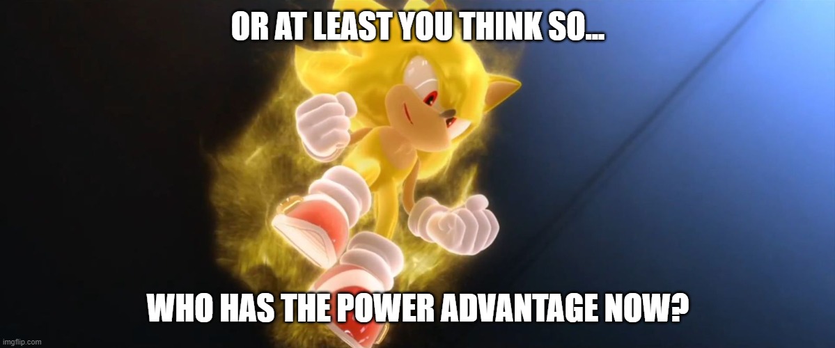 Super Sonic | OR AT LEAST YOU THINK SO... WHO HAS THE POWER ADVANTAGE NOW? | image tagged in super sonic | made w/ Imgflip meme maker