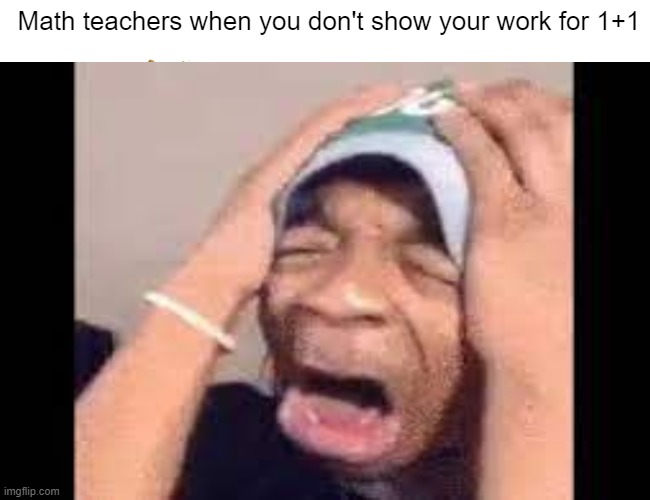 Math teachers be like: | Math teachers when you don't show your work for 1+1 | image tagged in math,true | made w/ Imgflip meme maker