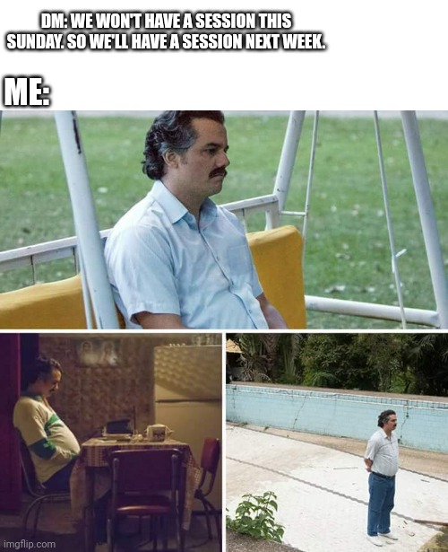 *Sad player noises* | DM: WE WON'T HAVE A SESSION THIS SUNDAY. SO WE'LL HAVE A SESSION NEXT WEEK. ME: | image tagged in memes,sad pablo escobar | made w/ Imgflip meme maker