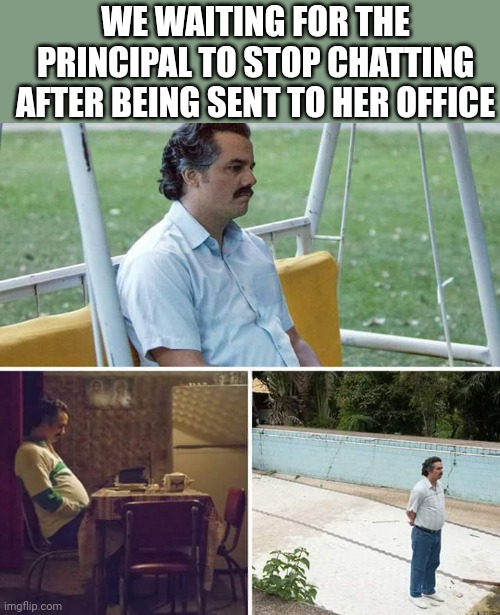 Meme #108 |  WE WAITING FOR THE PRINCIPAL TO STOP CHATTING AFTER BEING SENT TO HER OFFICE | image tagged in memes,sad pablo escobar,school,principal,funny,relatable | made w/ Imgflip meme maker
