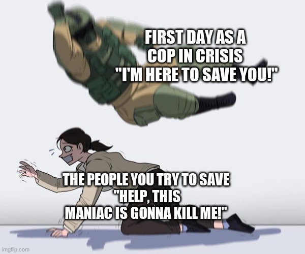 Thanks I hate being saved | FIRST DAY AS A COP IN CRISIS
 "I'M HERE TO SAVE YOU!"; THE PEOPLE YOU TRY TO SAVE
 "HELP, THIS MANIAC IS GONNA KILL ME!" | image tagged in fuze elbow dropping a hostage,thanksihateit | made w/ Imgflip meme maker