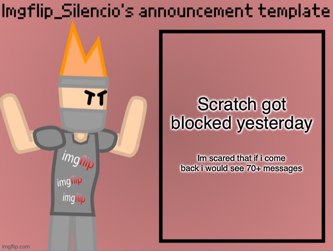 Imgflip_Silencio’s announcement template | Scratch got blocked yesterday; Im scared that if i come back i would see 70+ messages | image tagged in imgflip_silencio s announcement template | made w/ Imgflip meme maker
