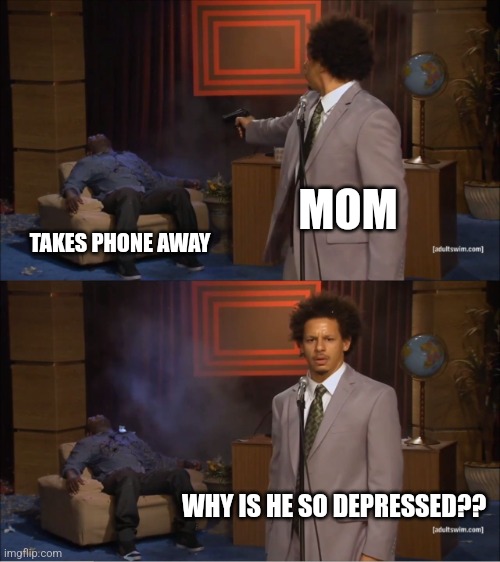 :) | MOM; TAKES PHONE AWAY; WHY IS HE SO DEPRESSED?? | image tagged in memes,who killed hannibal | made w/ Imgflip meme maker